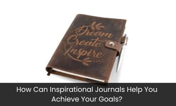 How Can Inspirational Journals Help You Achieve Your Goals?